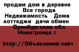 продам дом в деревне - Все города Недвижимость » Дома, коттеджи, дачи обмен   . Оренбургская обл.,Новотроицк г.